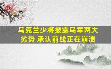 乌克兰少将披露乌军两大劣势 承认前线正在崩溃